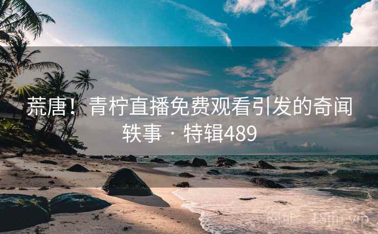 荒唐！青柠直播免费观看引发的奇闻轶事 · 特辑489  第1张