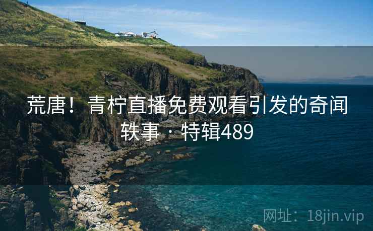 荒唐！青柠直播免费观看引发的奇闻轶事 · 特辑489  第2张