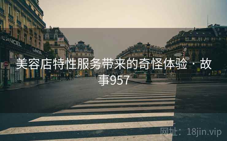 美容店特性服务带来的奇怪体验 · 故事957  第2张