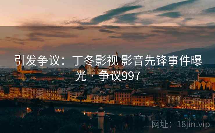 引发争议：丁冬影视 影音先锋事件曝光 · 争议997
