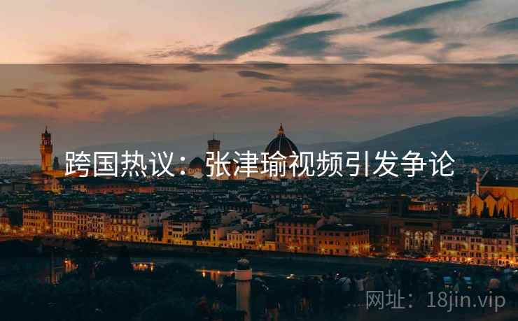 跨国热议：张津瑜视频引发争论  第2张