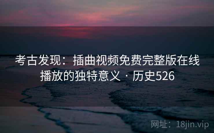 考古发现：插曲视频免费完整版在线播放的独特意义 · 历史526  第2张