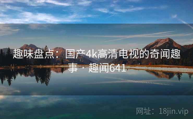 趣味盘点：国产4k高清电视的奇闻趣事 · 趣闻641