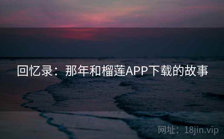回忆录：那年和榴莲APP下载的故事  第2张