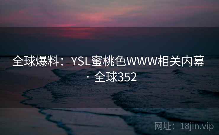 全球爆料：YSL蜜桃色WWW相关内幕 · 全球352  第2张
