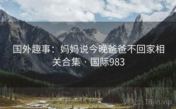 国外趣事：妈妈说今晚爸爸不回家相关合集 · 国际983  第1张