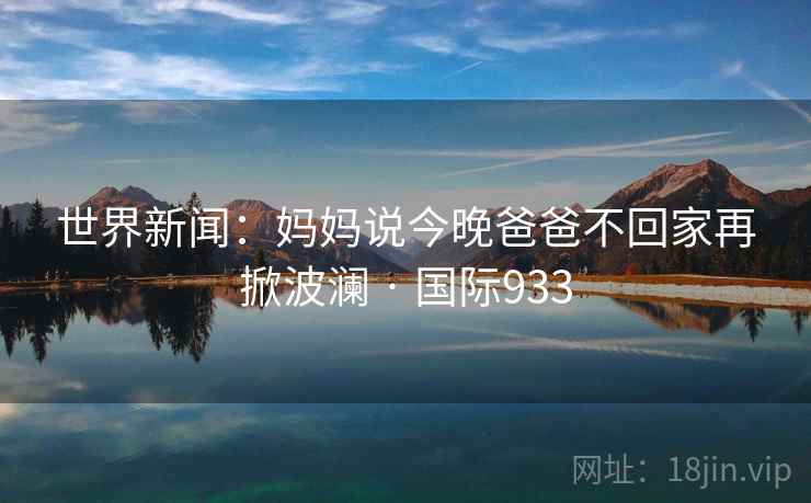 世界新闻：妈妈说今晚爸爸不回家再掀波澜 · 国际933  第1张