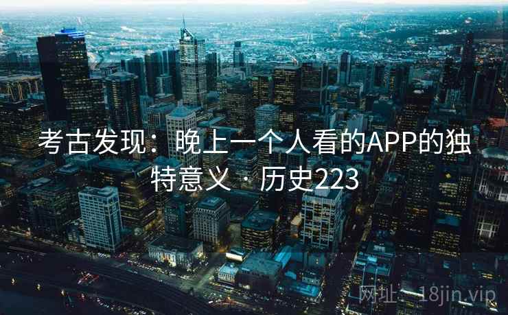 考古发现：晚上一个人看的APP的独特意义 · 历史223  第1张