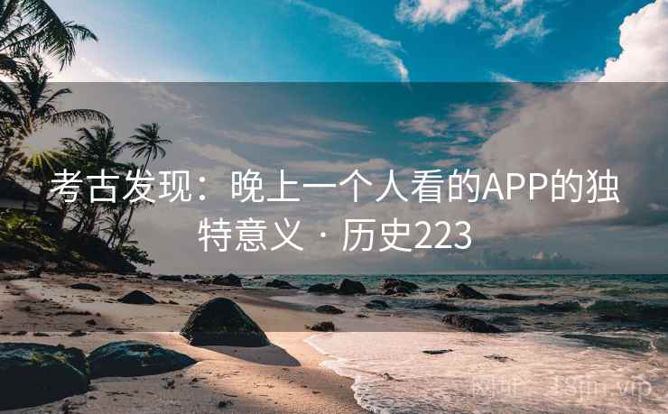 考古发现：晚上一个人看的APP的独特意义 · 历史223  第2张