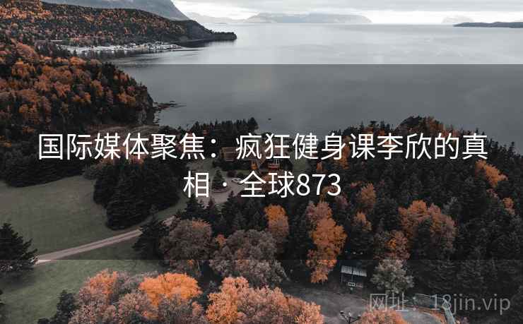 国际媒体聚焦：疯狂健身课李欣的真相 · 全球873  第2张
