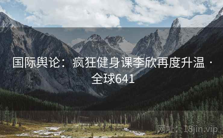 国际舆论：疯狂健身课李欣再度升温 · 全球641  第2张