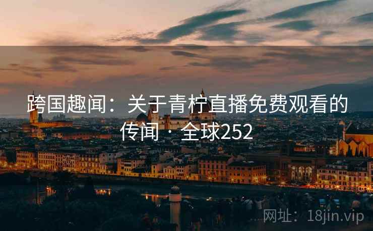 跨国趣闻：关于青柠直播免费观看的传闻 · 全球252  第2张