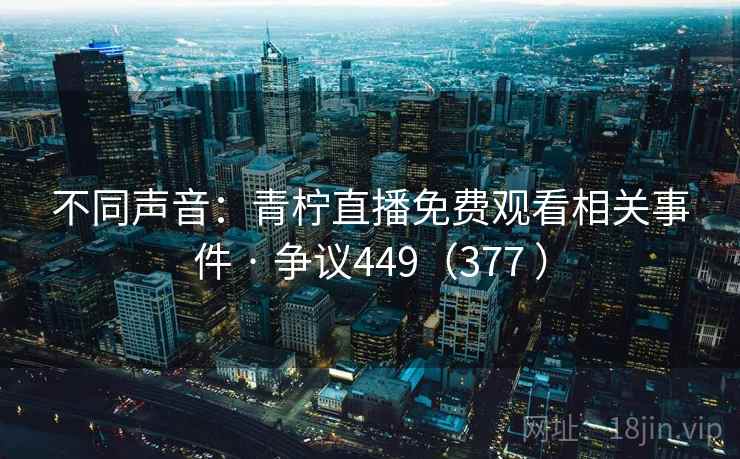 不同声音：青柠直播免费观看相关事件 · 争议449（377 ）  第2张