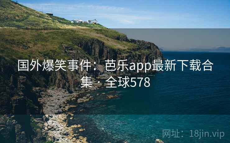 国外爆笑事件：芭乐app最新下载合集 · 全球578