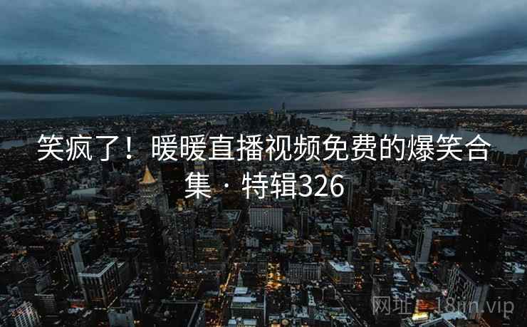 笑疯了！暖暖直播视频免费的爆笑合集 · 特辑326