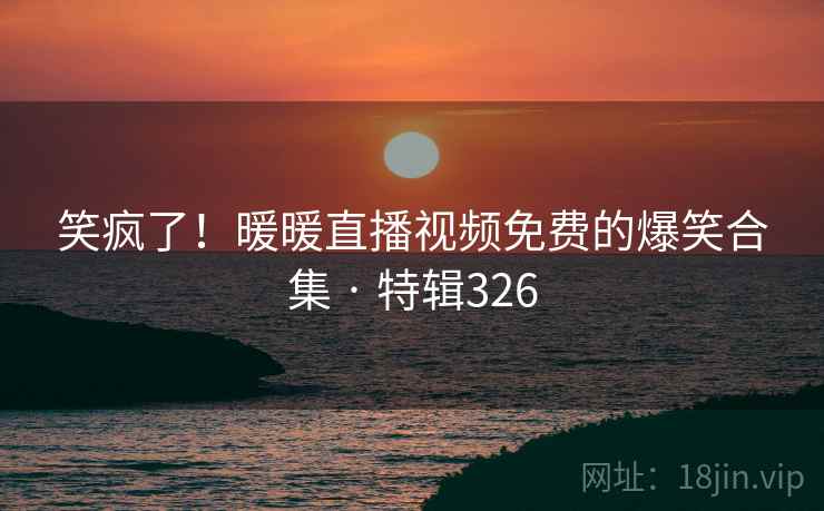 笑疯了！暖暖直播视频免费的爆笑合集 · 特辑326  第2张