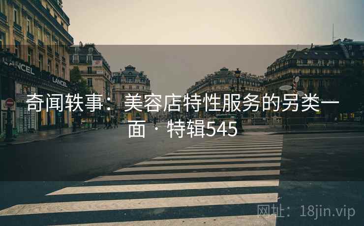 奇闻轶事：美容店特性服务的另类一面 · 特辑545  第2张