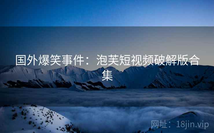国外爆笑事件：泡芙短视频破解版合集