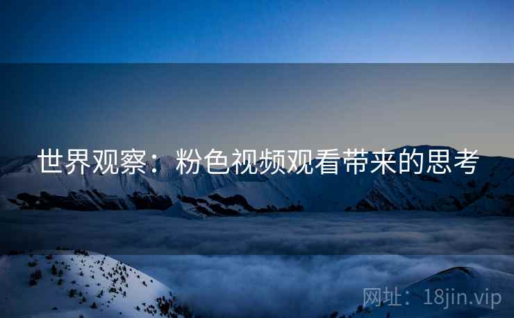 世界观察：粉色视频观看带来的思考