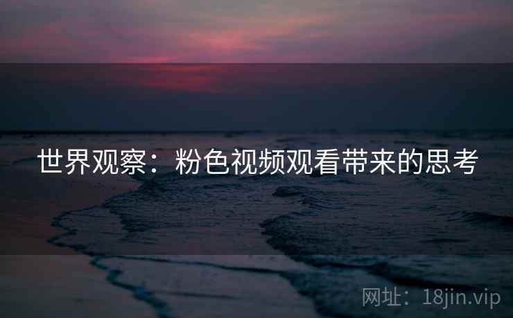 世界观察：粉色视频观看带来的思考  第2张