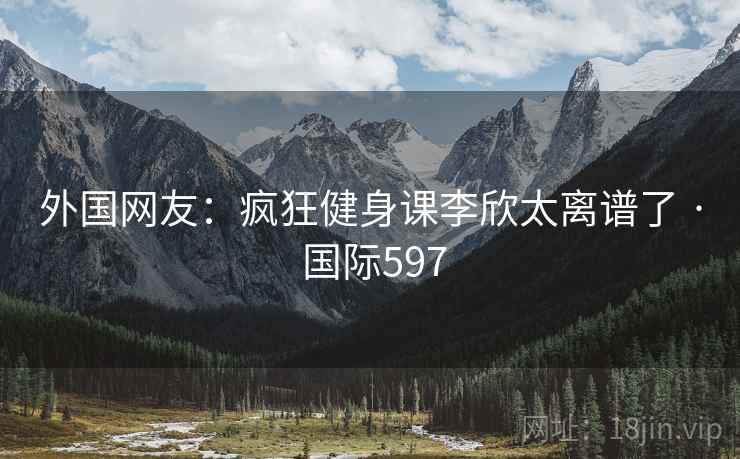 外国网友：疯狂健身课李欣太离谱了 · 国际597  第2张