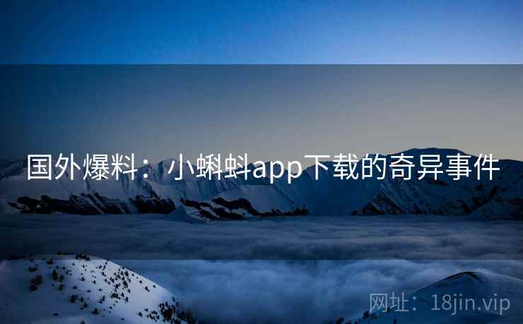 国外爆料：小蝌蚪app下载的奇异事件  第2张
