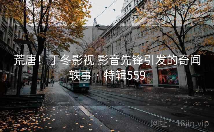 荒唐！丁冬影视 影音先锋引发的奇闻轶事 · 特辑559  第1张