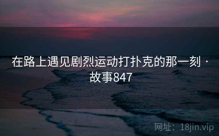 在路上遇见剧烈运动打扑克的那一刻 · 故事847