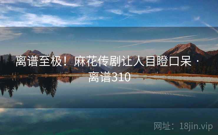 离谱至极！麻花传剧让人目瞪口呆 · 离谱310