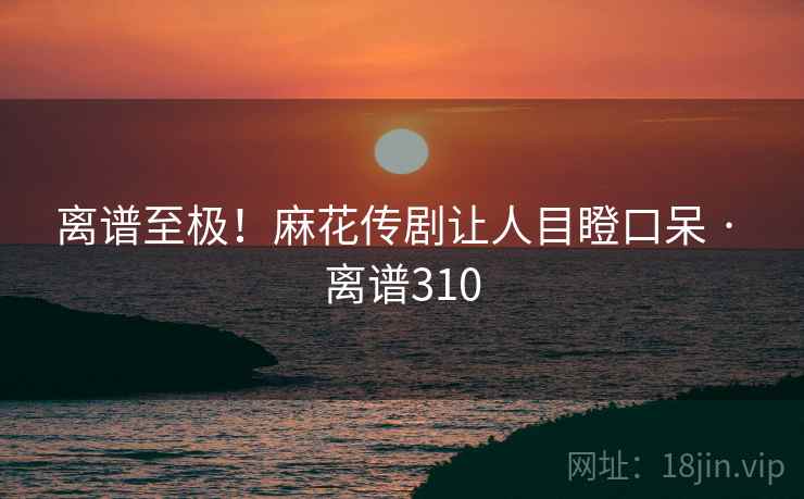 离谱至极！麻花传剧让人目瞪口呆 · 离谱310  第2张