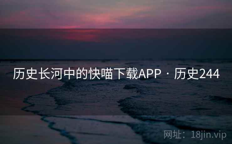 历史长河中的快喵下载APP · 历史244 第1张 历史长河中的快喵下载APP · 历史244 第1张