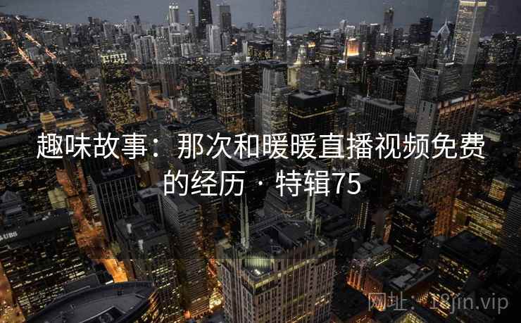 趣味故事:那次和暖暖直播视频免费的经历 · 特辑75 第2张 趣味故事:那次和暖暖直播视频免费的经历 · 特辑75 第2张