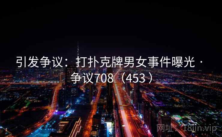 引发争议:打扑克牌男女事件曝光 · 争议708(453 ) 第1张 引发争议:打扑克牌男女事件曝光 · 争议708(453 ) 第1张