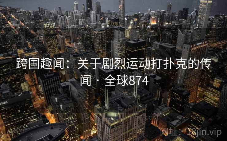 跨国趣闻:关于剧烈运动打扑克的传闻 · 全球874 第2张 跨国趣闻:关于剧烈运动打扑克的传闻 · 全球874 第2张