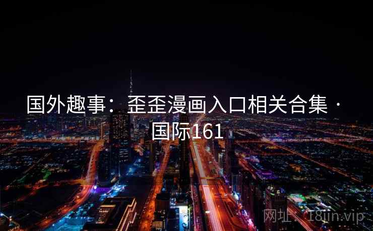 国外趣事:歪歪漫画入口相关合集 · 国际161 第1张 国外趣事:歪歪漫画入口相关合集 · 国际161 第1张