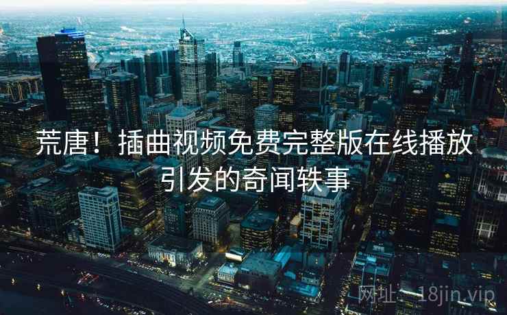 荒唐!插曲视频免费完整版在线播放引发的奇闻轶事 第2张 荒唐!插曲视频免费完整版在线播放引发的奇闻轶事 第2张