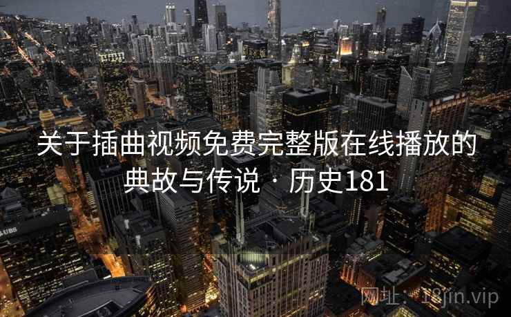 关于插曲视频免费完整版在线播放的典故与传说 · 历史181 第2张 关于插曲视频免费完整版在线播放的典故与传说 · 历史181 第2张