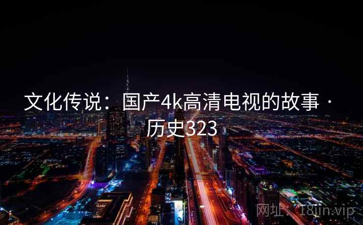 文化传说：国产4k高清电视的故事 · 历史323  第1张