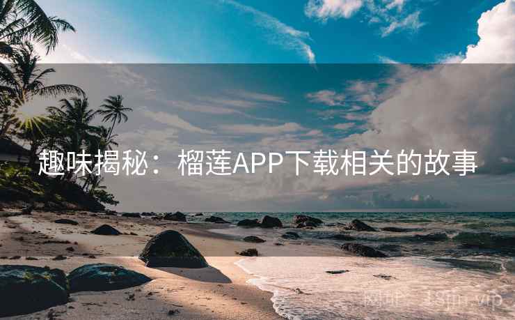 趣味揭秘：榴莲APP下载相关的故事  第2张