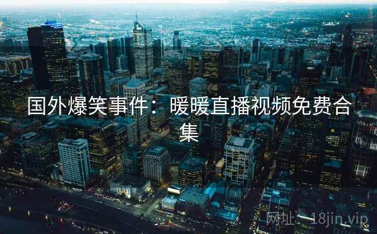 国外爆笑事件:暖暖直播视频免费合集 第2张 国外爆笑事件:暖暖直播视频免费合集 第2张