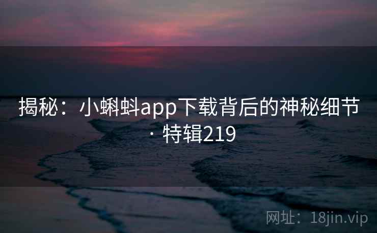 揭秘：小蝌蚪app下载背后的神秘细节 · 特辑219  第1张
