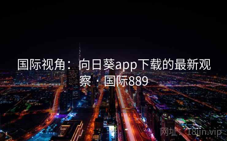 国际视角:向日葵app下载的最新观察 · 国际889 第2张 国际视角:向日葵app下载的最新观察 · 国际889 第2张