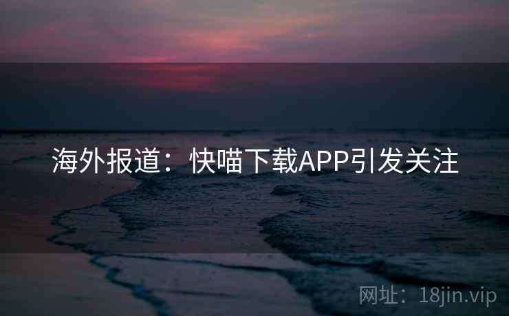 海外报道:快喵下载APP引发关注 第1张 海外报道:快喵下载APP引发关注 第1张