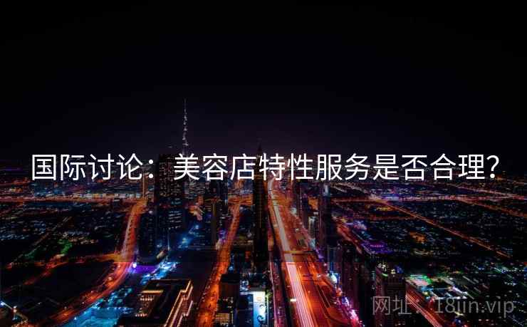 国际讨论：美容店特性服务是否合理？  第1张