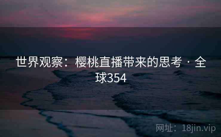 世界观察:樱桃直播带来的思考 · 全球354 第1张 世界观察:樱桃直播带来的思考 · 全球354 第1张