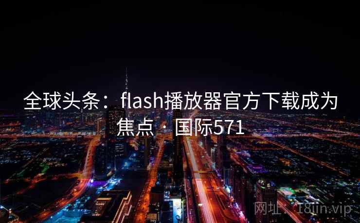 全球头条：flash播放器官方下载成为焦点 · 国际571  第2张