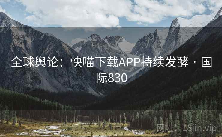 全球舆论：快喵下载APP持续发酵 · 国际830  第2张