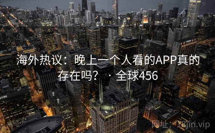 海外热议:晚上一个人看的APP真的存在吗? · 全球456 第1张 海外热议:晚上一个人看的APP真的存在吗? · 全球456 第1张