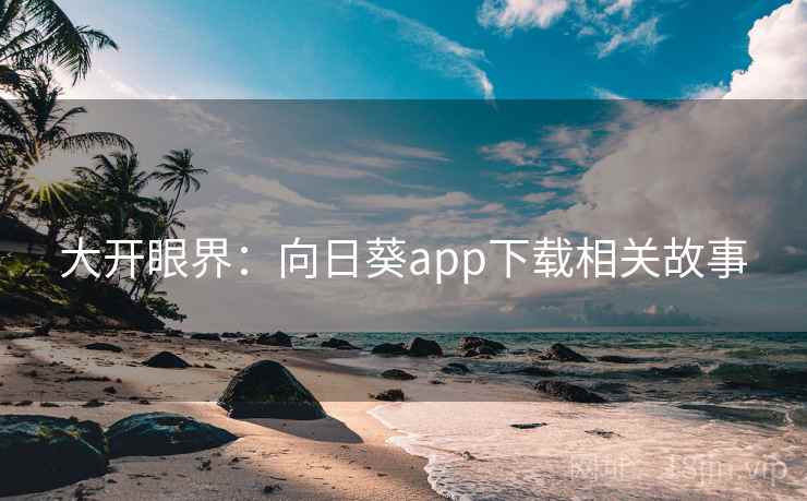 大开眼界：向日葵app下载相关故事  第1张