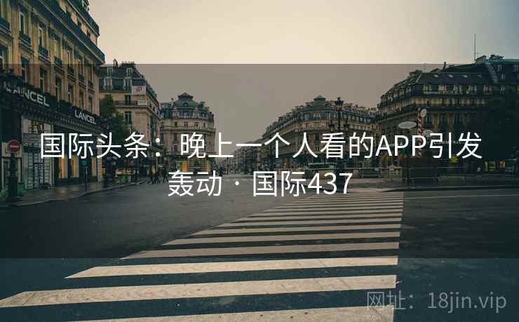 国际头条：晚上一个人看的APP引发轰动 · 国际437  第2张